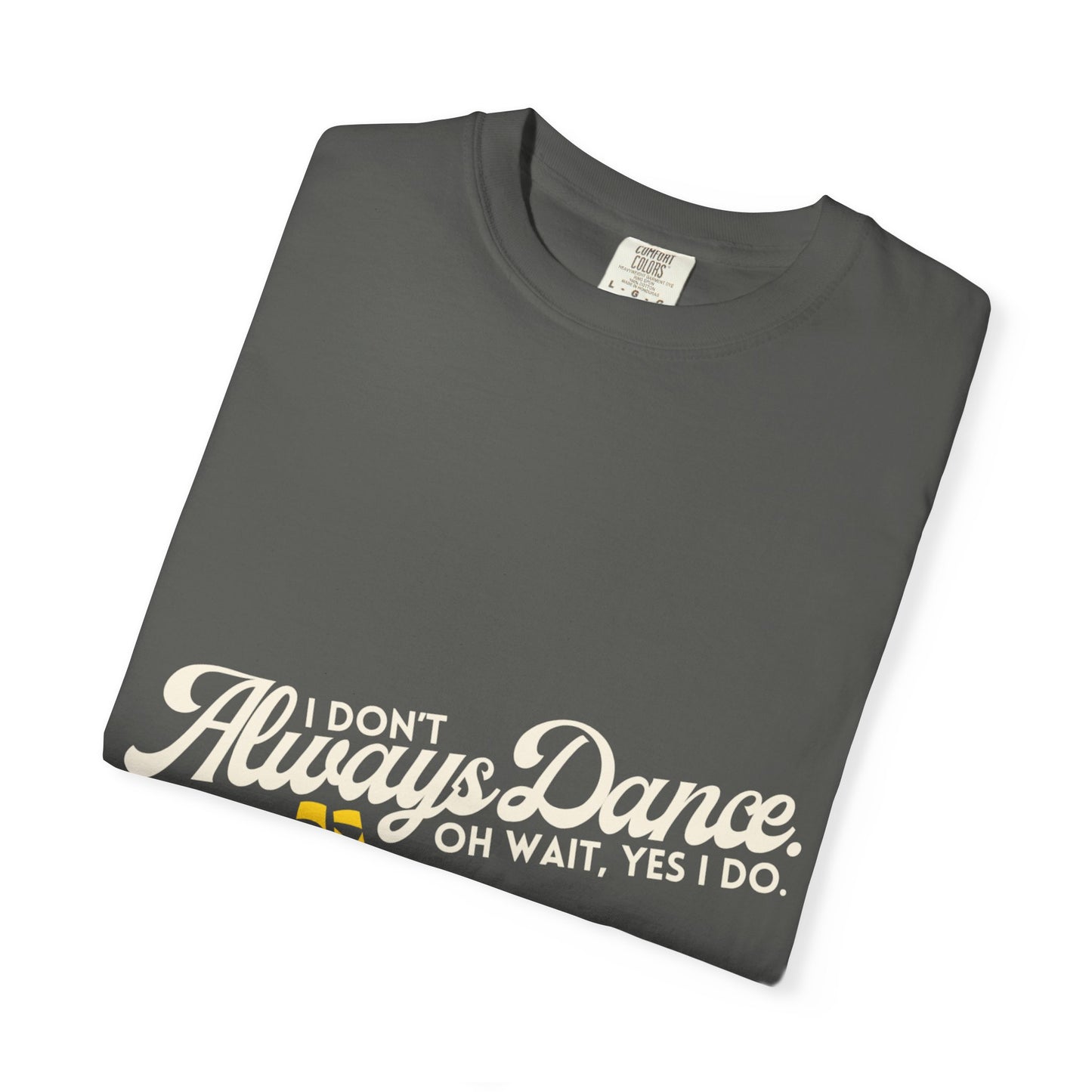 "I Don't Always Dance... Oh Wait, Yes I Do." Unisex Garment-Dyed T-Shirt – Funny Dance Quote Tee – Text-Based Graphic Shirt for Dancers