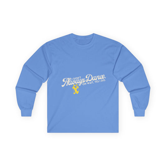 "I Don’t Always Dance. Oh Wait, Yes I Do." Unisex Long Sleeve Tee – Bold Text Dance Shirt for Dancers, Instructors & Rehearsal Life