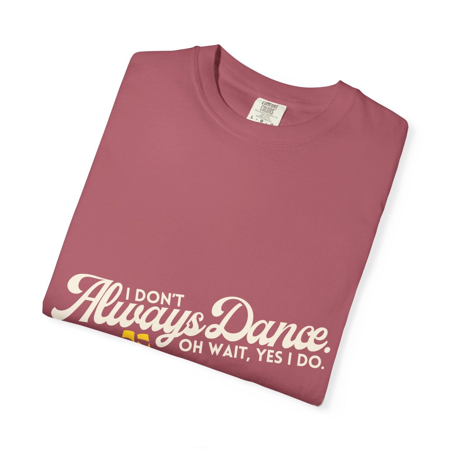 "I Don't Always Dance... Oh Wait, Yes I Do." Unisex Garment-Dyed T-Shirt – Funny Dance Quote Tee – Text-Based Graphic Shirt for Dancers
