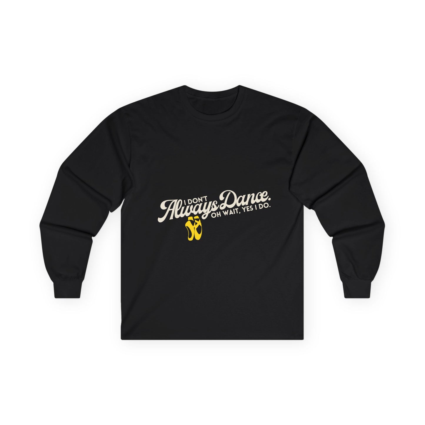 "I Don’t Always Dance. Oh Wait, Yes I Do." Unisex Long Sleeve Tee – Bold Text Dance Shirt for Dancers, Instructors & Rehearsal Life