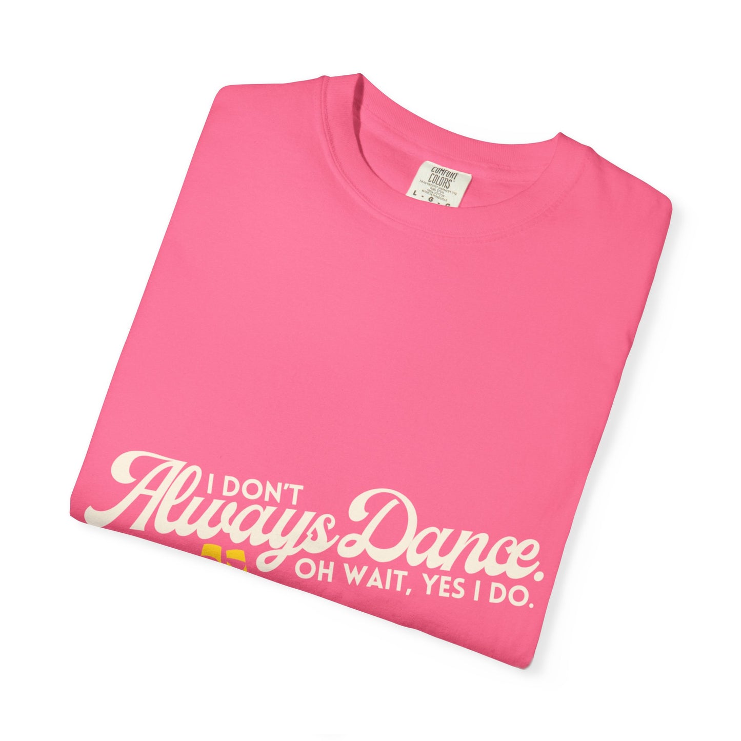"I Don't Always Dance... Oh Wait, Yes I Do." Unisex Garment-Dyed T-Shirt – Funny Dance Quote Tee – Text-Based Graphic Shirt for Dancers