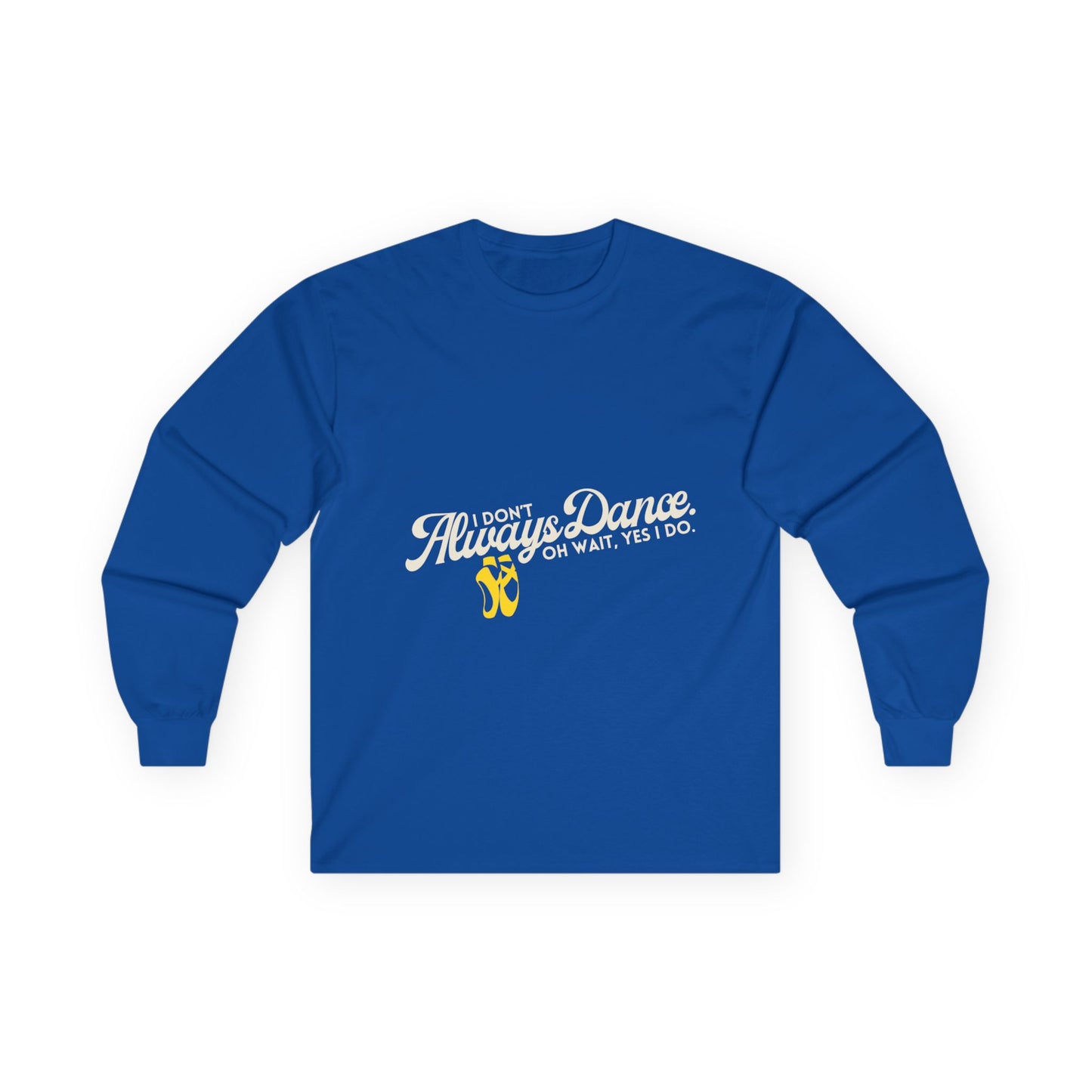 "I Don’t Always Dance. Oh Wait, Yes I Do." Unisex Long Sleeve Tee – Bold Text Dance Shirt for Dancers, Instructors & Rehearsal Life