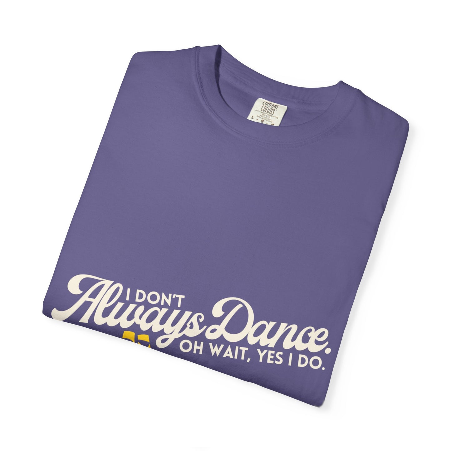 "I Don't Always Dance... Oh Wait, Yes I Do." Unisex Garment-Dyed T-Shirt – Funny Dance Quote Tee – Text-Based Graphic Shirt for Dancers