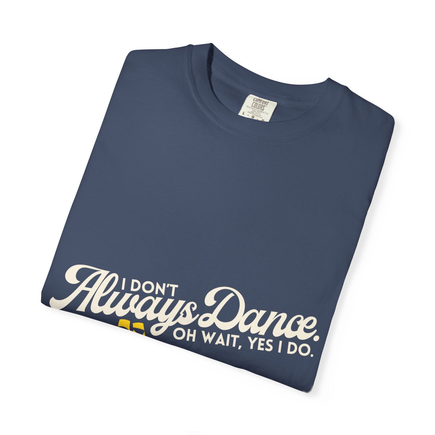 "I Don't Always Dance... Oh Wait, Yes I Do." Unisex Garment-Dyed T-Shirt – Funny Dance Quote Tee – Text-Based Graphic Shirt for Dancers