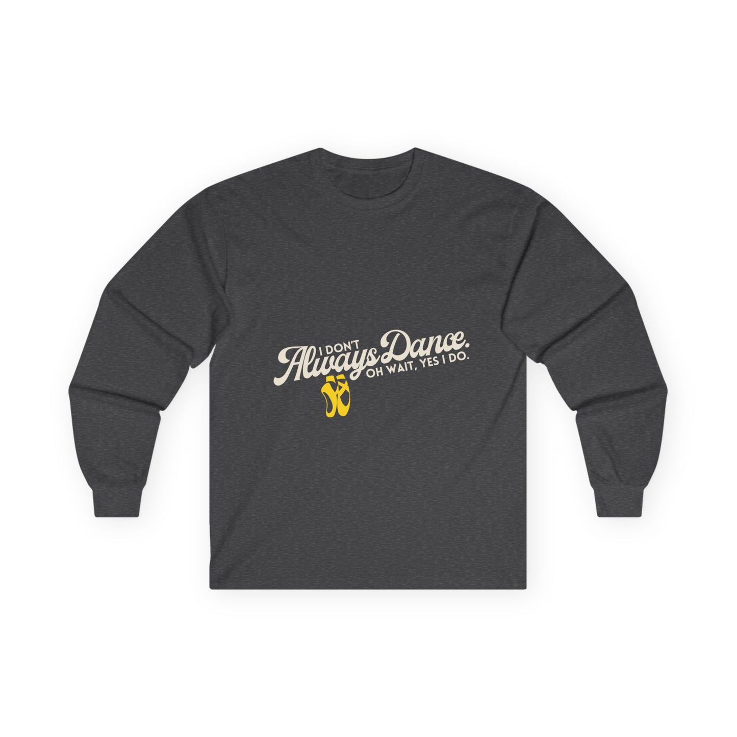 "I Don’t Always Dance. Oh Wait, Yes I Do." Unisex Long Sleeve Tee – Bold Text Dance Shirt for Dancers, Instructors & Rehearsal Life