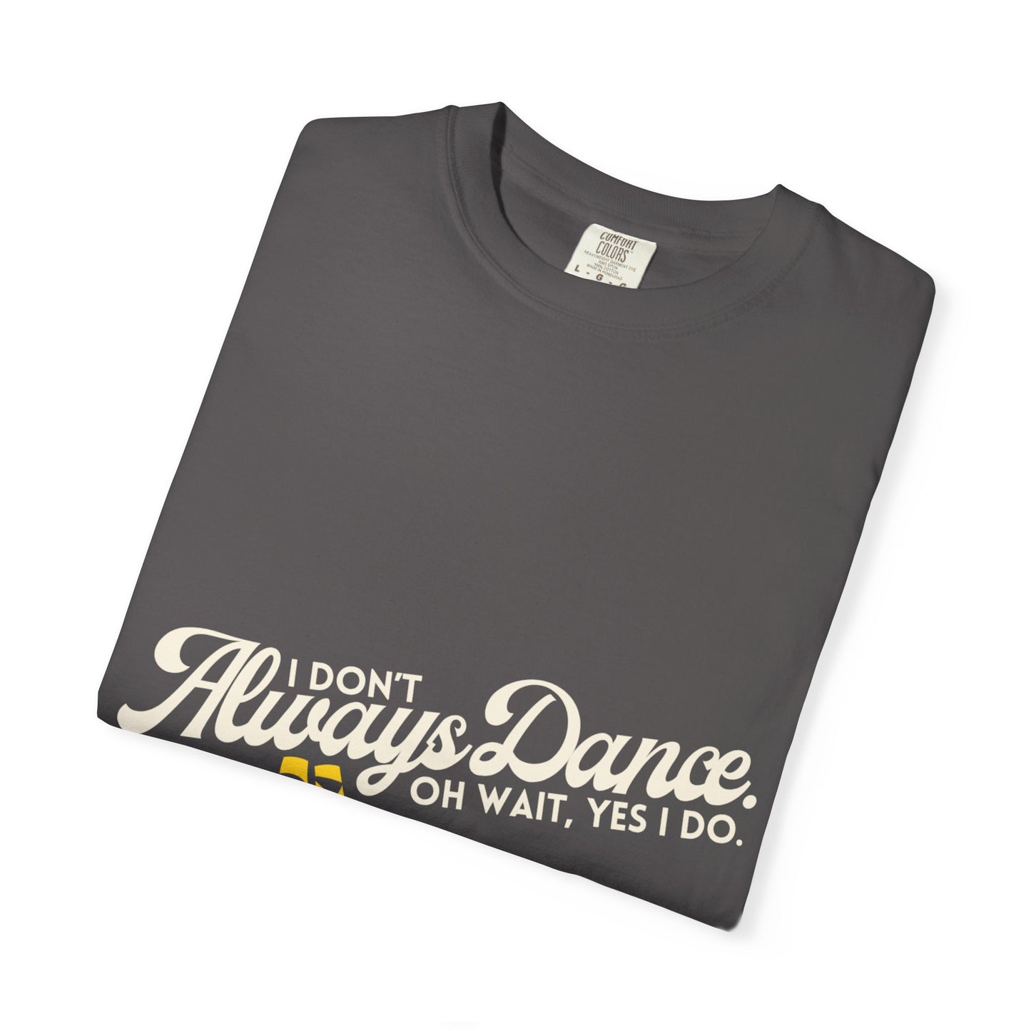 "I Don't Always Dance... Oh Wait, Yes I Do." Unisex Garment-Dyed T-Shirt – Funny Dance Quote Tee – Text-Based Graphic Shirt for Dancers