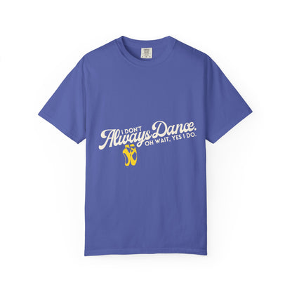 "I Don't Always Dance... Oh Wait, Yes I Do." Unisex Garment-Dyed T-Shirt – Funny Dance Quote Tee – Text-Based Graphic Shirt for Dancers