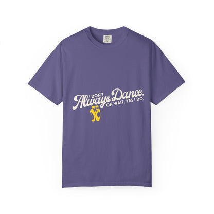 "I Don't Always Dance... Oh Wait, Yes I Do." Unisex Garment-Dyed T-Shirt – Funny Dance Quote Tee – Text-Based Graphic Shirt for Dancers