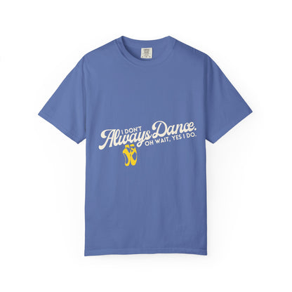 "I Don't Always Dance... Oh Wait, Yes I Do." Unisex Garment-Dyed T-Shirt – Funny Dance Quote Tee – Text-Based Graphic Shirt for Dancers