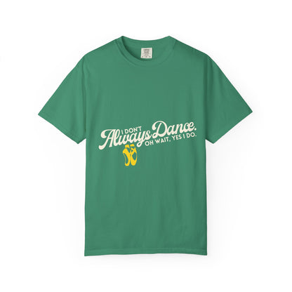 "I Don't Always Dance... Oh Wait, Yes I Do." Unisex Garment-Dyed T-Shirt – Funny Dance Quote Tee – Text-Based Graphic Shirt for Dancers