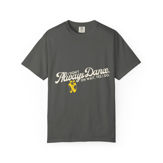 "I Don't Always Dance... Oh Wait, Yes I Do." Unisex Garment-Dyed T-Shirt – Funny Dance Quote Tee – Text-Based Graphic Shirt for Dancers